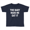the baby made me eat Toddler T-shirt