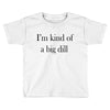 i'm kind of a big dill Toddler T-shirt