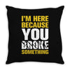 I Am Here Because You Broke Something Throw Pillow