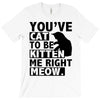 you've cat to be kitten me right meow T-Shirt