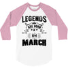 Legends Are Born In March 3/4 Sleeve Shirt