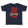pour some gravy on me Toddler T-shirt