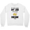 if you had my job you'd be drunk too Crewneck Sweatshirt
