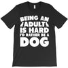 Being an adult is hard I'd rather be a dog T-Shirt
