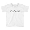 i'm so sad Toddler T-shirt
