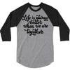 life is always better when we are together 3/4 Sleeve Shirt