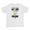 if you had my job you'd be drunk too Youth Tee