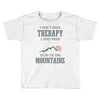 I Don't Need Therapy I Just Need To Go To The Mountains Toddler T-shirt
