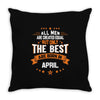 All Men Are Created Equal But Only The Best Are Born In April Throw Pillow