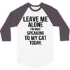 Leave Me Alone I Am Only Speaking To My Cat Today 3/4 Sleeve Shirt