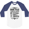 I ONLY DRINK BEER 3 DAYS A WEEK 3/4 Sleeve Shirt