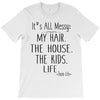 its all messy  my hair the house the kid life T-Shirt