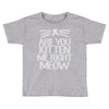 are you kitten me right meow Toddler T-shirt