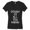 dough is all you knead Women's V-Neck T-Shirt