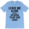 Leave Me Alone I Am Only Speaking To My Dog Today T-Shirt