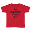 age disgracefully its more fun Toddler T-shirt