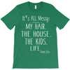 its all messy;  my hair the house the kid life T-Shirt