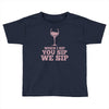 when you sip, i sip, we sip Toddler T-shirt