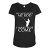 so good with my rod i make fish come Maternity Scoop Neck T-shirt