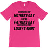 I Screwed Mothers Day So Fathers Day Lousy Tshirt T-Shirt