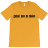 guess i have no choice T-Shirt