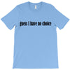 guess i have no choice T-Shirt