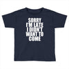 sorry i'm late i didn't want to come Toddler T-shirt