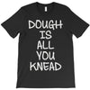 dough is all you knead T-Shirt
