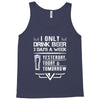 I ONLY DRINK BEER 3 DAYS A WEEK Tank Top