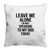 Leave Me Alone I Am Only Speaking To My Dog Today Throw Pillow