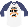 All Men Created Equal But The Best Born In July 3/4 Sleeve Shirt