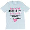 I'm Your Mother's Day Gift Dad Says You're Welcome Baby Girl T-Shirt