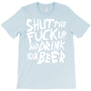 shut the fuck up and drink your beer T-Shirt