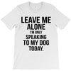 Leave Me Alone I Am Only Speaking To My Dog Today T-Shirt