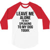 Leave Me Alone I Am Only Speaking To My Dog Today 3/4 Sleeve Shirt