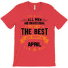 All Men Created Equal But The Best Born In April T-Shirt