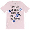 IT'S NOT DRINKING ALONE IF THE DOG IS HOME! T-Shirt