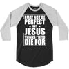 i may not be perfect but jesus thinks i'm to die for 3/4 Sleeve Shirt
