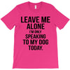 Leave Me Alone I Am Only Speaking To My Dog Today T-Shirt