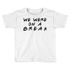 we were on a break Toddler T-shirt