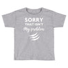 Sorry That is Not My Problem Toddler T-shirt