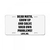 Dear Math Grow Up and Solve Your Own Problems! Love, me License Plate