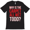 why is the carpet wet todd T-Shirt
