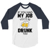 if you had my job you'd be drunk too 3/4 Sleeve Shirt