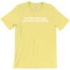 i'm here because you broke something T-Shirt