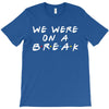 we were on a break T-Shirt