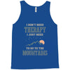 I Don't Need Therapy I Just Need To Go To The Mountains Tank Top