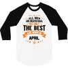 All Men Are Created Equal But Only The Best Are Born In April 3/4 Sleeve Shirt