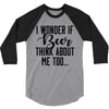I Wonder If Beer Thinks About Me 3/4 Sleeve Shirt