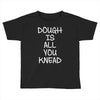 dough is all you knead Toddler T-shirt
